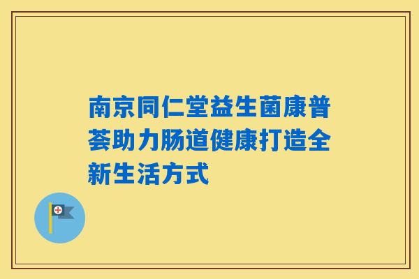 南京同仁堂益生菌康普荟助力肠道健康打造全新生活方式 南京同仁堂益生菌康普荟助力肠道健康打造全新生活方式