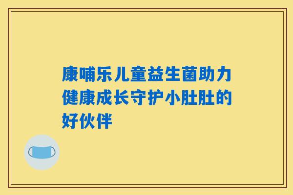 康哺乐儿童益生菌助力健康成长守护小肚肚的好伙伴
