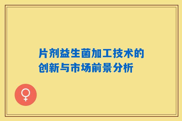 片剂益生菌加工技术的创新与市场前景分析 片剂益生菌加工技术的创新与市场前景分析