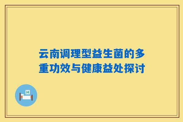 云南调理型益生菌的多重功效与健康益处探讨