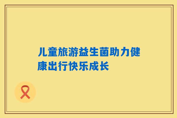儿童旅游益生菌助力健康出行快乐成长 儿童旅游益生菌助力健康出行快乐成长