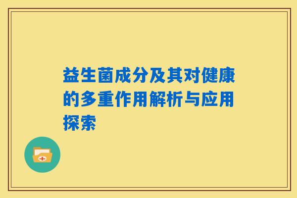 益生菌成分及其对健康的多重作用解析与应用探索