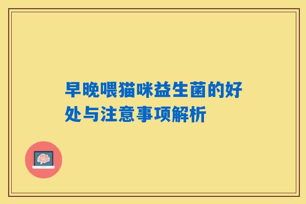 早晚喂猫咪益生菌的好处与注意事项解析 早晚喂猫咪益生菌的好处与注意事项解析