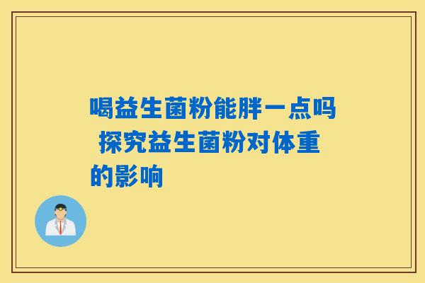 喝益生菌粉能胖一点吗 探究益生菌粉对体重的影响 喝益生菌粉能胖一点吗 探究益生菌粉对体重的影响