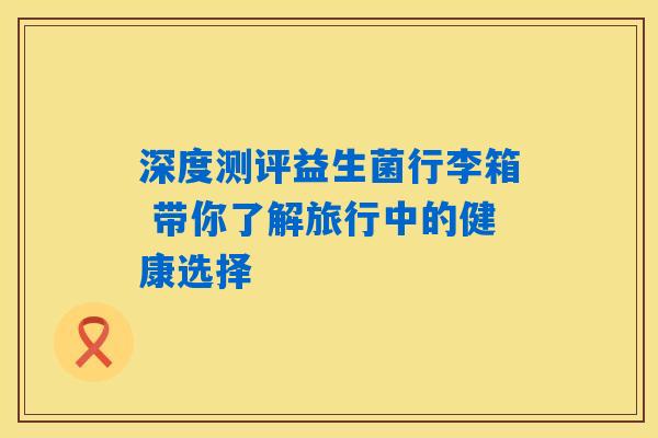 深度测评益生菌行李箱 带你了解旅行中的健康选择