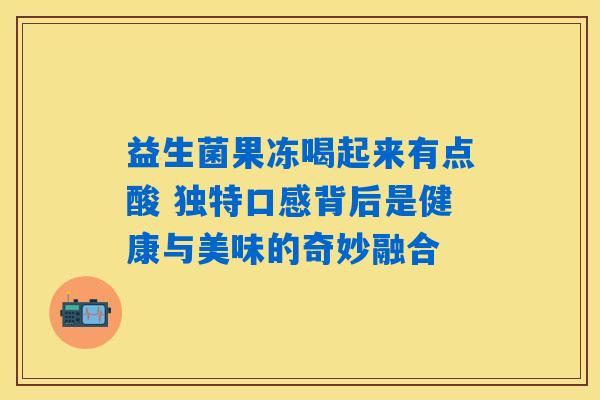 益生菌果冻喝起来有点酸 独特口感背后是健康与美味的奇妙融合 益生菌果冻喝起来有点酸 独特口感背后是健康与美味的奇妙融合