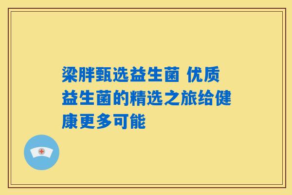 梁胖甄选益生菌 优质益生菌的精选之旅给健康更多可能