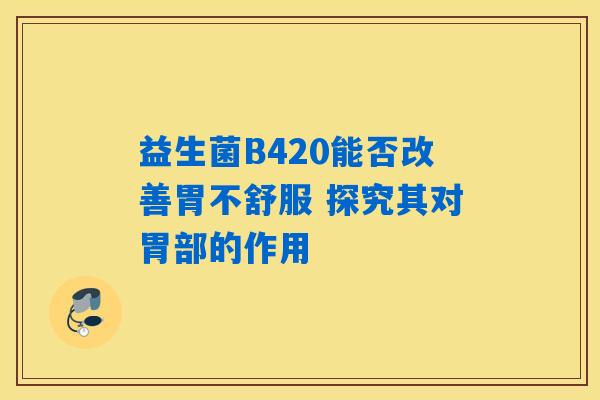 益生菌B420能否改善胃不舒服 探究其对胃部的作用