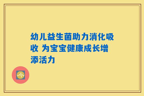幼儿益生菌助力消化吸收 为宝宝健康成长增添活力