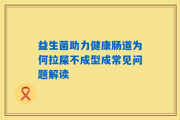 益生菌助力健康肠道为何拉屎不成型成常见问题解读 益生菌助力健康肠道为何拉屎不成型成常见问题解读