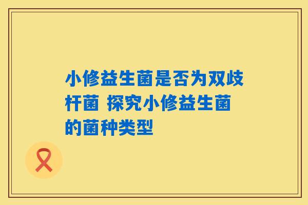 小修益生菌是否为双歧杆菌 探究小修益生菌的菌种类型