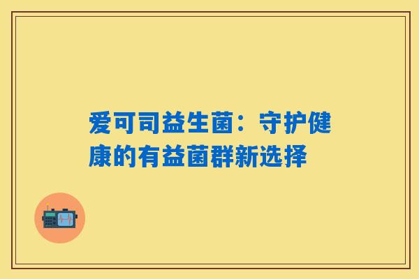 爱可司益生菌:守护健康的有益菌群新选择 爱可司益生菌:守护健康的有益菌群新选择