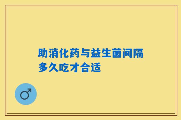 助消化药与益生菌间隔多久吃才合适