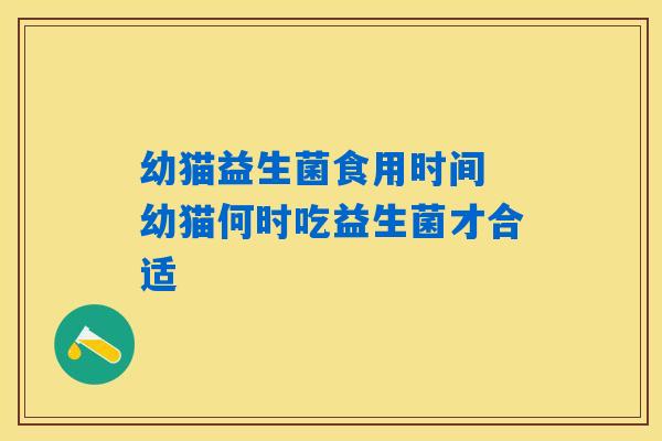 幼猫益生菌食用时间 幼猫何时吃益生菌才合适 幼猫益生菌食用时间 幼猫何时吃益生菌才合适