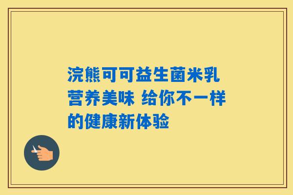 浣熊可可益生菌米乳 营养美味 给你不一样的健康新体验