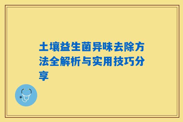 土壤益生菌异味去除方法全解析与实用技巧分享
