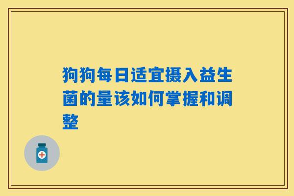 狗狗每日适宜摄入益生菌的量该如何掌握和调整 狗狗每日适宜摄入益生菌的量该如何掌握和调整