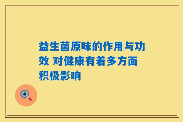 益生菌原味的作用与功效 对健康有着多方面积极影响