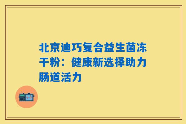 北京迪巧复合益生菌冻干粉：健康新选择助力肠道活力