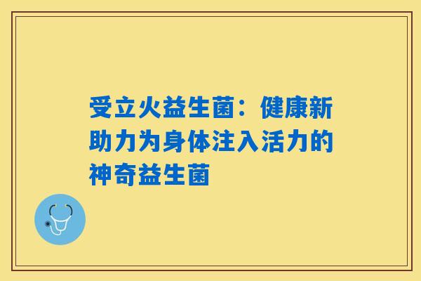 受立火益生菌：健康新助力为身体注入活力的神奇益生菌
