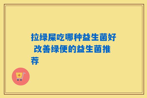 拉绿屎吃哪种益生菌好 改善绿便的益生菌推荐