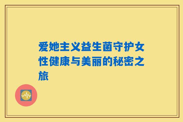 爱她主义益生菌守护女性健康与美丽的秘密之旅