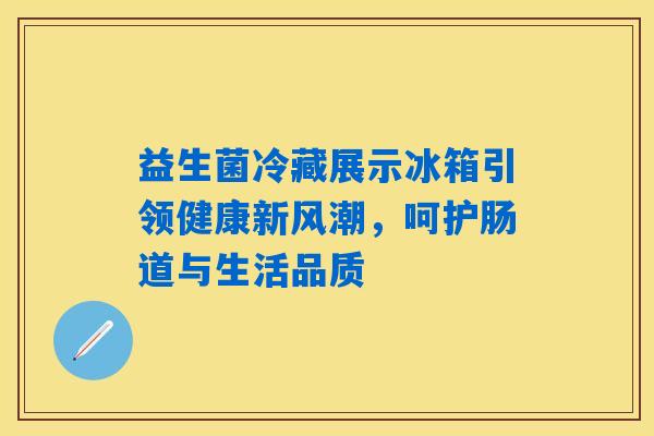 益生菌冷藏展示冰箱引领健康新风潮,呵护肠道与生活品质 益生菌冷藏展示冰箱引领健康新风潮,呵护肠道与生活品质