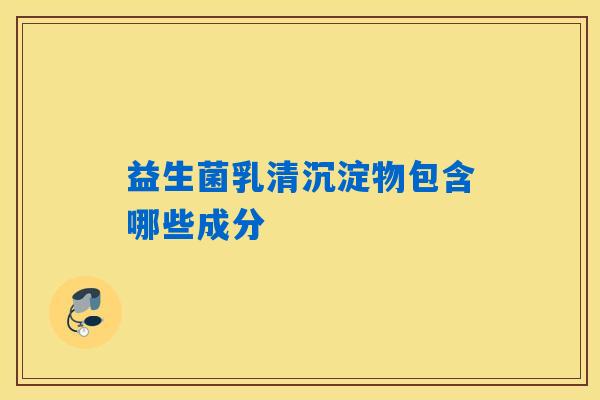 益生菌乳清沉淀物包含哪些成分 益生菌乳清沉淀物包含哪些成分