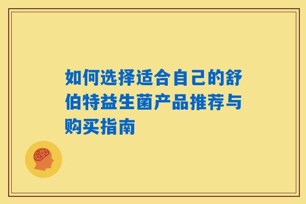 如何选择适合自己的舒伯特益生菌产品推荐与购买指南