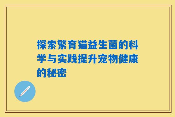 探索繁育猫益生菌的科学与实践提升宠物健康的秘密 探索繁育猫益生菌的科学与实践提升宠物健康的秘密