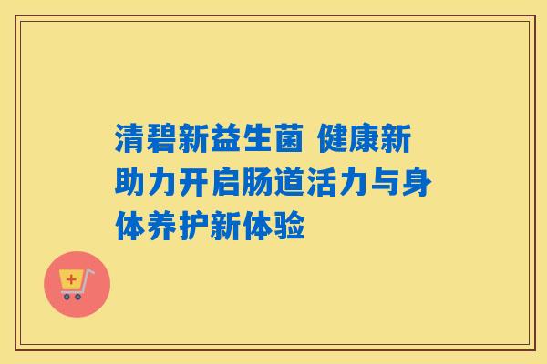 清碧新益生菌 健康新助力开启肠道活力与身体养护新体验 清碧新益生菌 健康新助力开启肠道活力与身体养护新体验