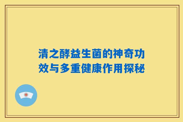 清之酵益生菌的神奇功效与多重健康作用探秘