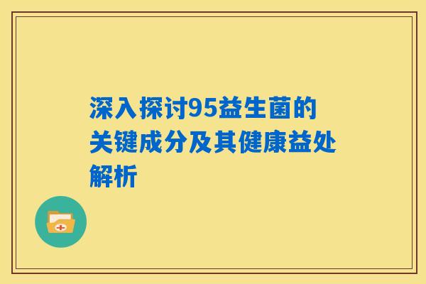 深入探讨95益生菌的关键成分及其健康益处解析 深入探讨95益生菌的关键成分及其健康益处解析