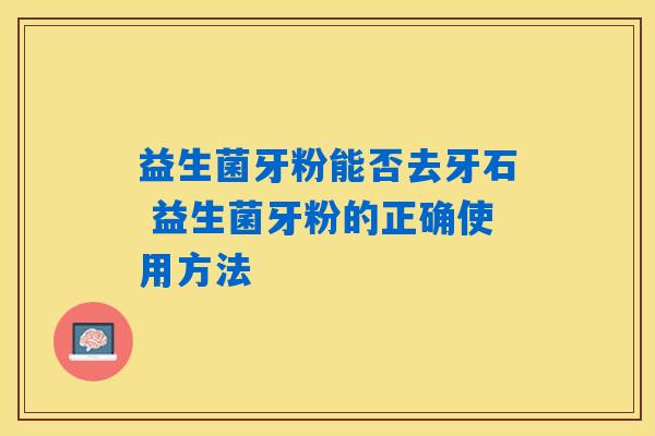 益生菌牙粉能否去牙石 益生菌牙粉的正确使用方法