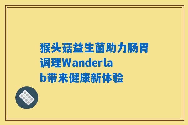 猴头菇益生菌助力肠胃调理Wanderlab带来健康新体验 猴头菇益生菌助力肠胃调理Wanderlab带来健康新体验