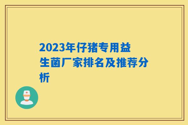 2023年仔猪专用益生菌厂家排名及推荐分析 2023年仔猪专用益生菌厂家排名及推荐分析