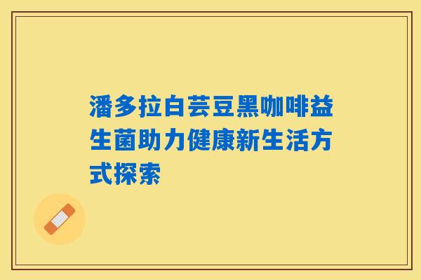 潘多拉白芸豆黑咖啡益生菌助力健康新生活方式探索