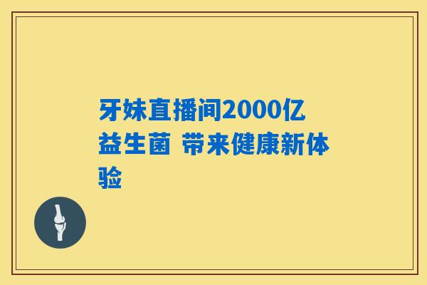 牙妹直播间2000亿益生菌 带来健康新体验