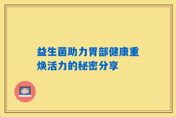 益生菌助力胃部健康重焕活力的秘密分享 益生菌助力胃部健康重焕活力的秘密分享