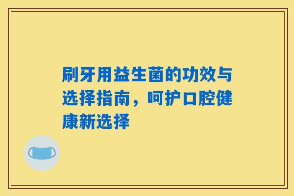 刷牙用益生菌的功效与选择指南，呵护口腔健康新选择