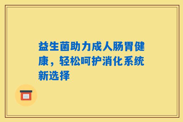益生菌助力成人肠胃健康,轻松呵护消化系统新选择 益生菌助力成人肠胃健康,轻松呵护消化系统新选择