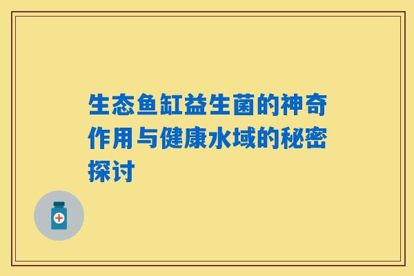 生态鱼缸益生菌的神奇作用与健康水域的秘密探讨