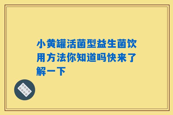 小黄罐活菌型益生菌饮用方法你知道吗快来了解一下
