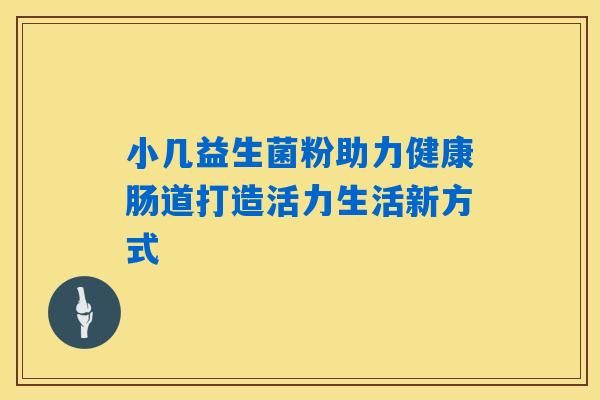 小几益生菌粉助力健康肠道打造活力生活新方式