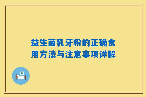 益生菌乳牙粉的正确食用方法与注意事项详解 益生菌乳牙粉的正确食用方法与注意事项详解
