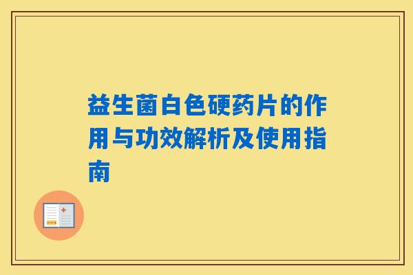 益生菌白色硬药片的作用与功效解析及使用指南 益生菌白色硬药片的作用与功效解析及使用指南