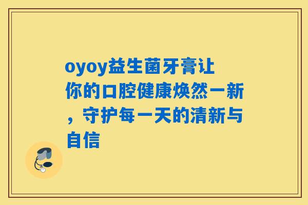 oyoy益生菌牙膏让你的口腔健康焕然一新，守护每一天的清新与自信