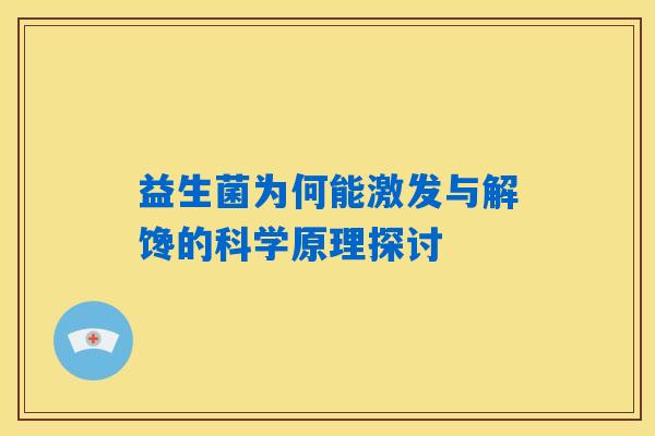 益生菌为何能激发与解馋的科学原理探讨 益生菌为何能激发与解馋的科学原理探讨