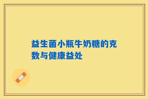 益生菌小瓶牛奶糖的克数与健康益处 益生菌小瓶牛奶糖的克数与健康益处