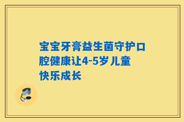 宝宝牙膏益生菌守护口腔健康让4-5岁儿童快乐成长